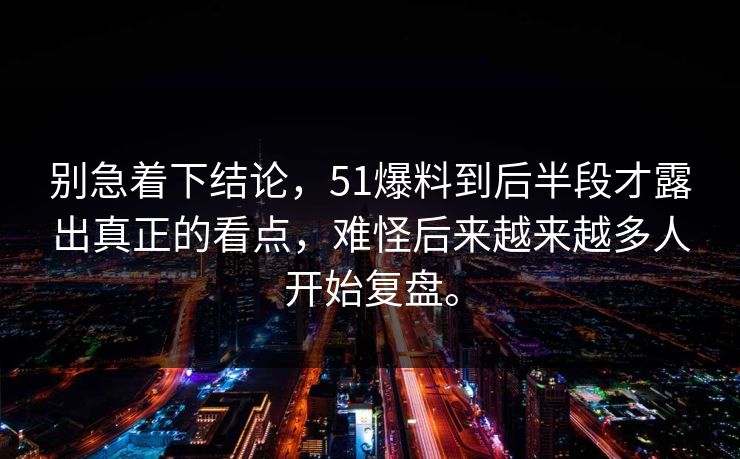 别急着下结论，51爆料到后半段才露出真正的看点，难怪后来越来越多人开始复盘。