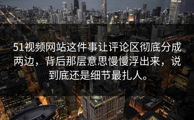 51视频网站这件事让评论区彻底分成两边,背后那层意思慢慢浮出来,说到底还是细节最扎人。 51视频网站这件事让评论区彻底分成两边,背后那层意思慢慢浮出来,说到底还是细节最扎人。