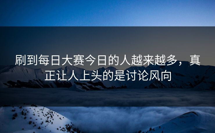 刷到每日大赛今日的人越来越多,真正让人上头的是讨论风向 刷到每日大赛今日的人越来越多,真正让人上头的是讨论风向