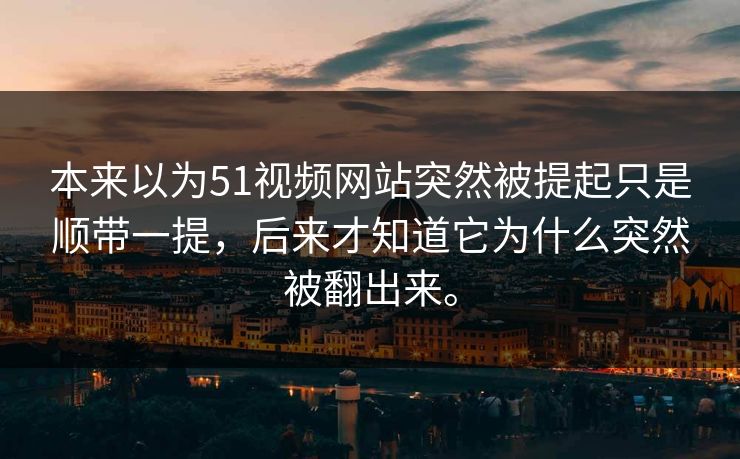 本来以为51视频网站突然被提起只是顺带一提,后来才知道它为什么突然被翻出来。 本来以为51视频网站突然被提起只是顺带一提,后来才知道它为什么突然被翻出来。