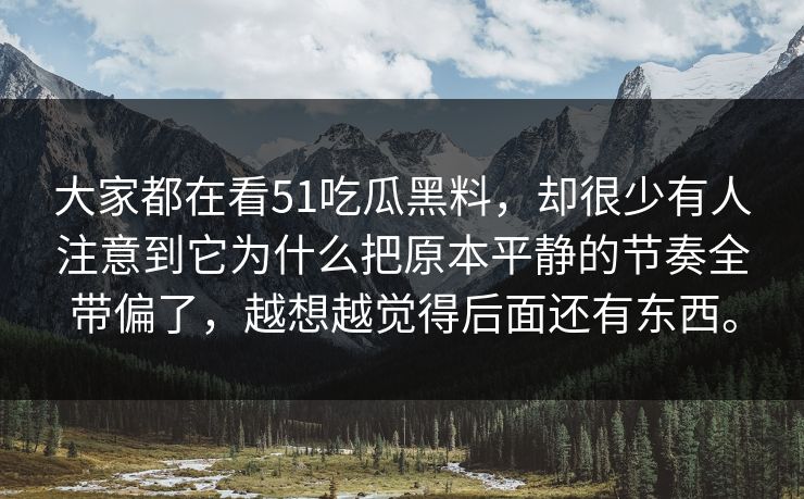 大家都在看51吃瓜黑料,却很少有人注意到它为什么把原本平静的节奏全带偏了,越想越觉得后面还有东西。 大家都在看51吃瓜黑料,却很少有人注意到它为什么把原本平静的节奏全带偏了,越想越觉得后面还有东西。
