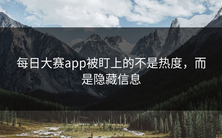 每日大赛app被盯上的不是热度,而是隐藏信息 每日大赛app被盯上的不是热度,而是隐藏信息