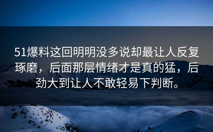 51爆料这回明明没多说却最让人反复琢磨，后面那层情绪才是真的猛，后劲大到让人不敢轻易下判断。