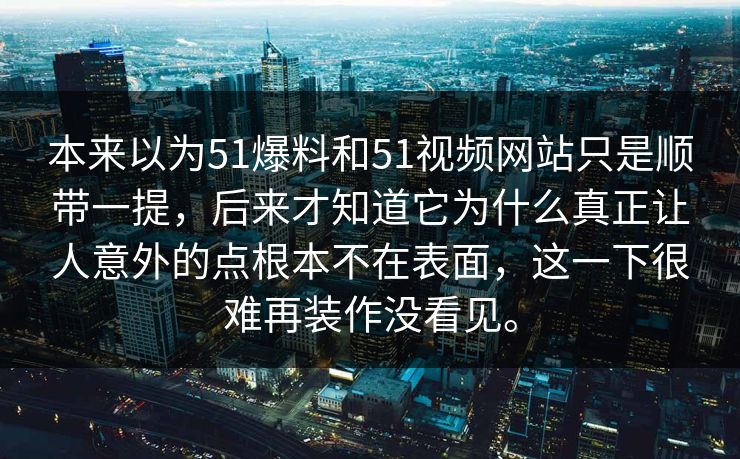 本来以为51爆料和51视频网站只是顺带一提,后来才知道它为什么真正让人意外的点根本不在表面,这一下很难再装作没看见。 本来以为51爆料和51视频网站只是顺带一提,后来才知道它为什么真正让人意外的点根本不在表面,这一下很难再装作没看见。