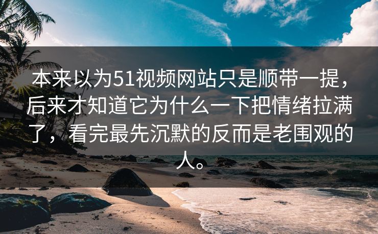 本来以为51视频网站只是顺带一提,后来才知道它为什么一下把情绪拉满了,看完最先沉默的反而是老围观的人。 本来以为51视频网站只是顺带一提,后来才知道它为什么一下把情绪拉满了,看完最先沉默的反而是老围观的人。