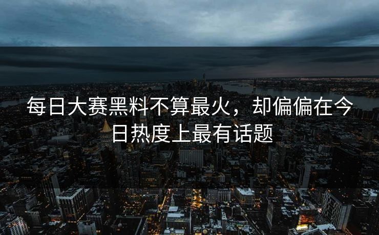 每日大赛黑料不算最火，却偏偏在今日热度上最有话题
