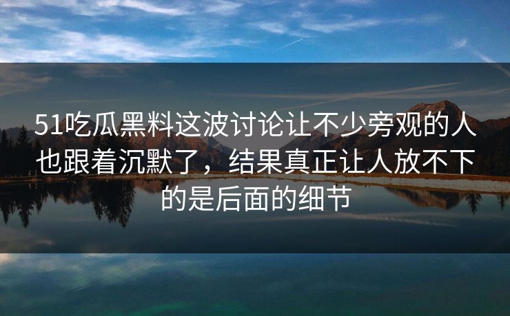 51吃瓜黑料这波讨论让不少旁观的人也跟着沉默了,结果真正让人放不下的是后面的细节 51吃瓜黑料这波讨论让不少旁观的人也跟着沉默了,结果真正让人放不下的是后面的细节