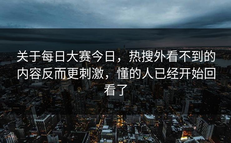关于每日大赛今日,热搜外看不到的内容反而更刺激,懂的人已经开始回看了 关于每日大赛今日,热搜外看不到的内容反而更刺激,懂的人已经开始回看了