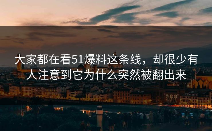大家都在看51爆料这条线,却很少有人注意到它为什么突然被翻出来 大家都在看51爆料这条线,却很少有人注意到它为什么突然被翻出来