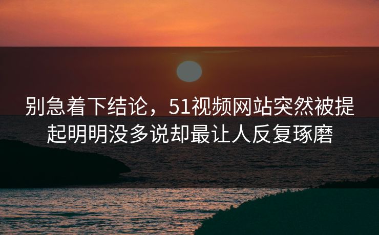 别急着下结论,51视频网站突然被提起明明没多说却最让人反复琢磨 别急着下结论,51视频网站突然被提起明明没多说却最让人反复琢磨