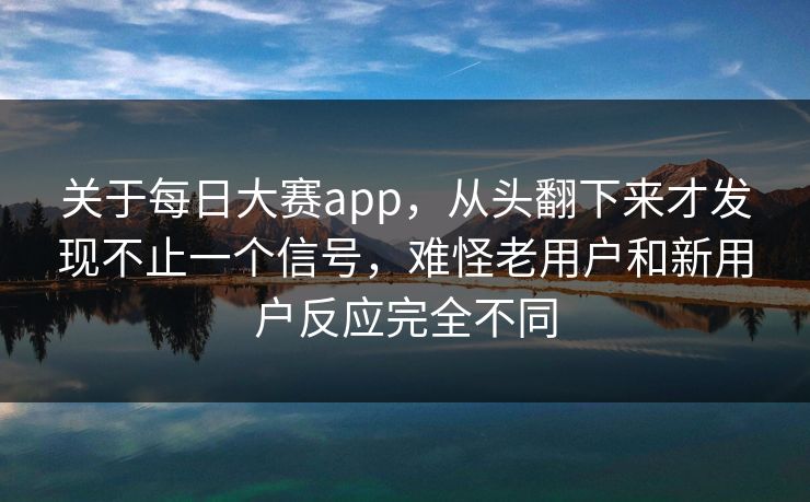 关于每日大赛app,从头翻下来才发现不止一个信号,难怪老用户和新用户反应完全不同 关于每日大赛app,从头翻下来才发现不止一个信号,难怪老用户和新用户反应完全不同