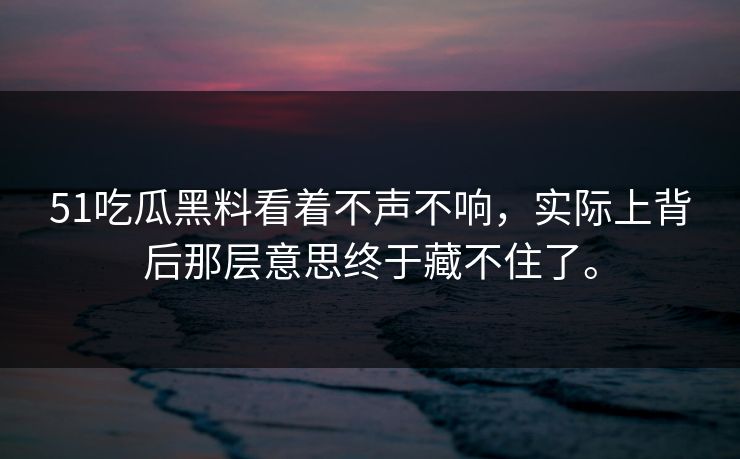 51吃瓜黑料看着不声不响,实际上背后那层意思终于藏不住了。 51吃瓜黑料看着不声不响,实际上背后那层意思终于藏不住了。