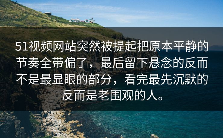 51视频网站突然被提起把原本平静的节奏全带偏了,最后留下悬念的反而不是最显眼的部分,看完最先沉默的反而是老围观的人。 51视频网站突然被提起把原本平静的节奏全带偏了,最后留下悬念的反而不是最显眼的部分,看完最先沉默的反而是老围观的人。