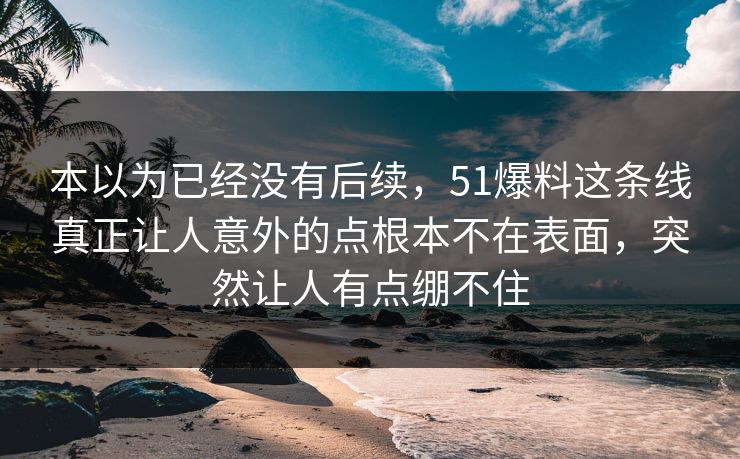 本以为已经没有后续,51爆料这条线真正让人意外的点根本不在表面,突然让人有点绷不住 本以为已经没有后续,51爆料这条线真正让人意外的点根本不在表面,突然让人有点绷不住