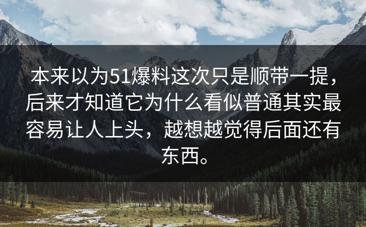 本来以为51爆料这次只是顺带一提,后来才知道它为什么看似普通其实最容易让人上头,越想越觉得后面还有东西。 本来以为51爆料这次只是顺带一提,后来才知道它为什么看似普通其实最容易让人上头,越想越觉得后面还有东西。