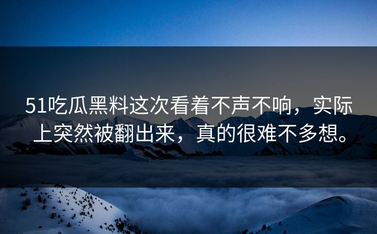 51吃瓜黑料这次看着不声不响,实际上突然被翻出来,真的很难不多想。 51吃瓜黑料这次看着不声不响,实际上突然被翻出来,真的很难不多想。