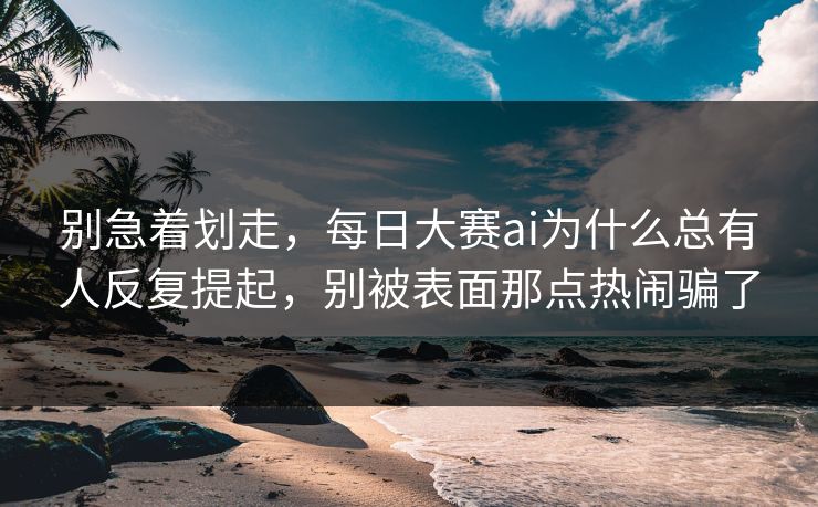 别急着划走，每日大赛ai为什么总有人反复提起，别被表面那点热闹骗了