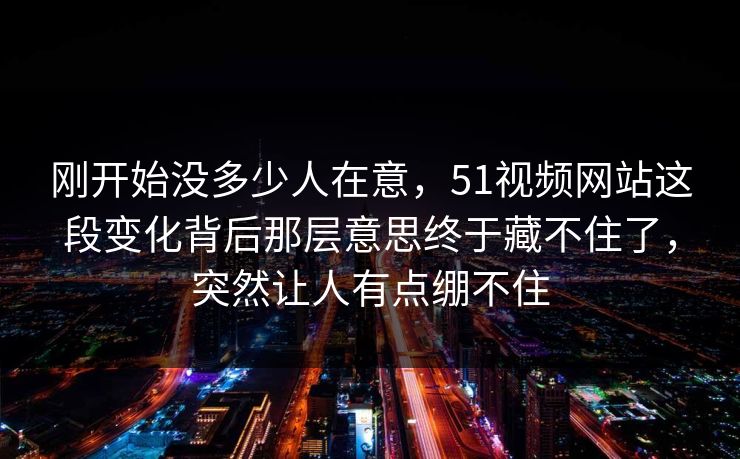 刚开始没多少人在意,51视频网站这段变化背后那层意思终于藏不住了,突然让人有点绷不住 刚开始没多少人在意,51视频网站这段变化背后那层意思终于藏不住了,突然让人有点绷不住