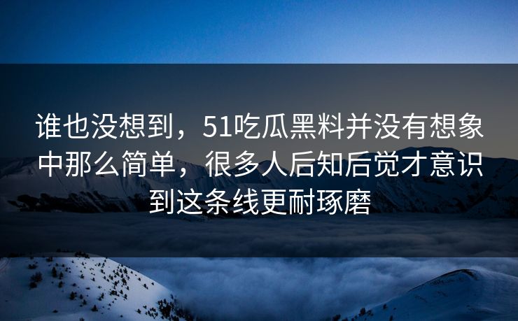 谁也没想到，51吃瓜黑料并没有想象中那么简单，很多人后知后觉才意识到这条线更耐琢磨