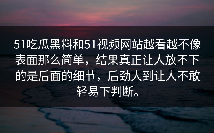 51吃瓜黑料和51视频网站越看越不像表面那么简单,结果真正让人放不下的是后面的细节,后劲大到让人不敢轻易下判断。 51吃瓜黑料和51视频网站越看越不像表面那么简单,结果真正让人放不下的是后面的细节,后劲大到让人不敢轻易下判断。