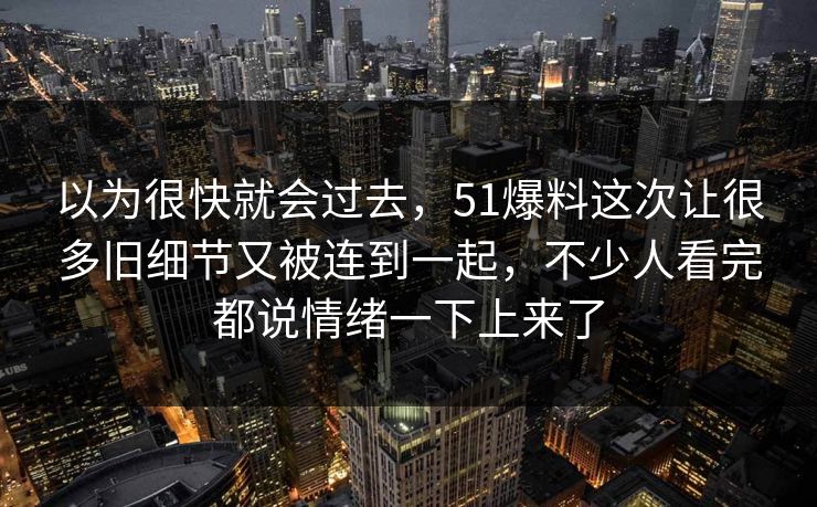 以为很快就会过去,51爆料这次让很多旧细节又被连到一起,不少人看完都说情绪一下上来了 以为很快就会过去,51爆料这次让很多旧细节又被连到一起,不少人看完都说情绪一下上来了