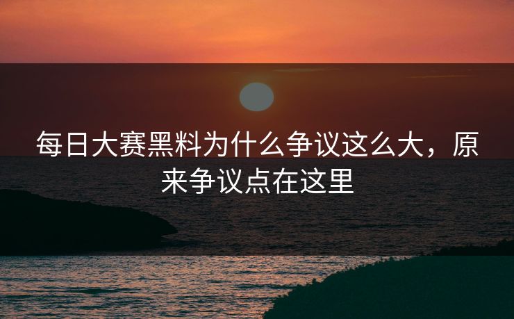 每日大赛黑料为什么争议这么大,原来争议点在这里 每日大赛黑料为什么争议这么大,原来争议点在这里