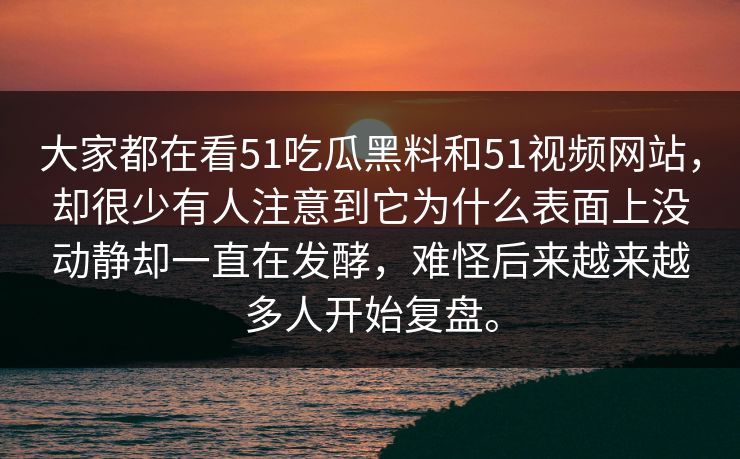 大家都在看51吃瓜黑料和51视频网站,却很少有人注意到它为什么表面上没动静却一直在发酵,难怪后来越来越多人开始复盘。 大家都在看51吃瓜黑料和51视频网站,却很少有人注意到它为什么表面上没动静却一直在发酵,难怪后来越来越多人开始复盘。