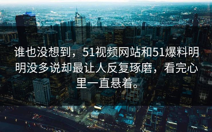谁也没想到,51视频网站和51爆料明明没多说却最让人反复琢磨,看完心里一直悬着。 谁也没想到,51视频网站和51爆料明明没多说却最让人反复琢磨,看完心里一直悬着。