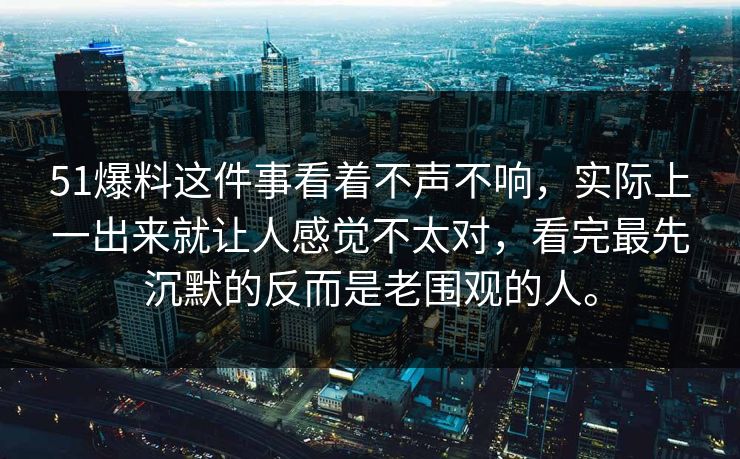 51爆料这件事看着不声不响,实际上一出来就让人感觉不太对,看完最先沉默的反而是老围观的人。 51爆料这件事看着不声不响,实际上一出来就让人感觉不太对,看完最先沉默的反而是老围观的人。