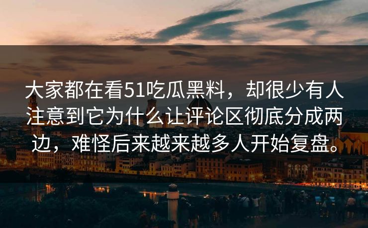 大家都在看51吃瓜黑料,却很少有人注意到它为什么让评论区彻底分成两边,难怪后来越来越多人开始复盘。 大家都在看51吃瓜黑料,却很少有人注意到它为什么让评论区彻底分成两边,难怪后来越来越多人开始复盘。