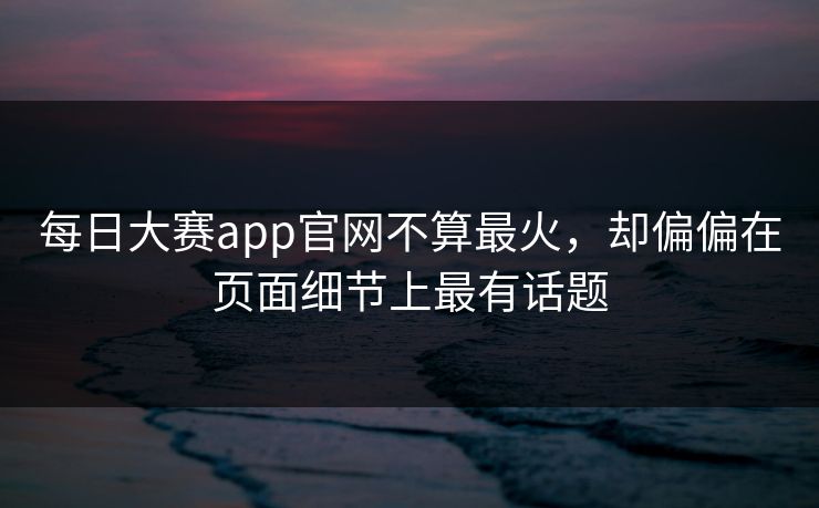 每日大赛app官网不算最火,却偏偏在页面细节上最有话题 每日大赛app官网不算最火,却偏偏在页面细节上最有话题
