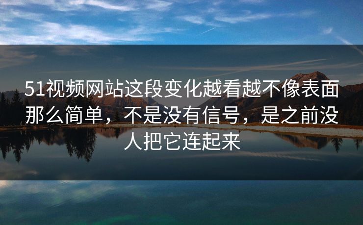 51视频网站这段变化越看越不像表面那么简单,不是没有信号,是之前没人把它连起来 51视频网站这段变化越看越不像表面那么简单,不是没有信号,是之前没人把它连起来